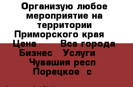 Организую любое мероприятие на территории Приморского края. › Цена ­ 1 - Все города Бизнес » Услуги   . Чувашия респ.,Порецкое. с.